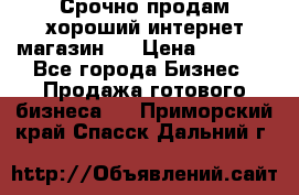 Срочно продам хороший интернет магазин.  › Цена ­ 4 600 - Все города Бизнес » Продажа готового бизнеса   . Приморский край,Спасск-Дальний г.